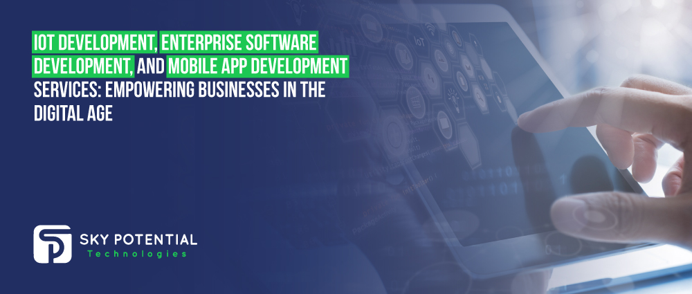 IoT Development, Enterprise Software Development, and Mobile App Development Services: Empowering Businesses in the Digital Age